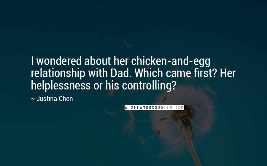 Justina Chen Quotes: I wondered about her chicken-and-egg relationship with Dad. Which came first? Her helplessness or his controlling?