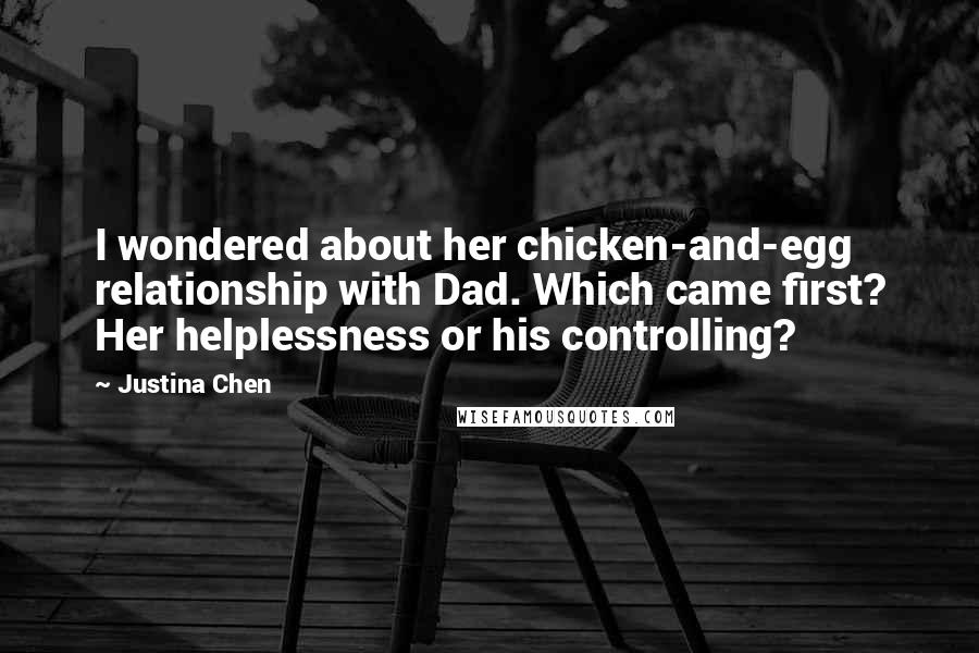 Justina Chen Quotes: I wondered about her chicken-and-egg relationship with Dad. Which came first? Her helplessness or his controlling?