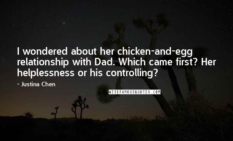 Justina Chen Quotes: I wondered about her chicken-and-egg relationship with Dad. Which came first? Her helplessness or his controlling?