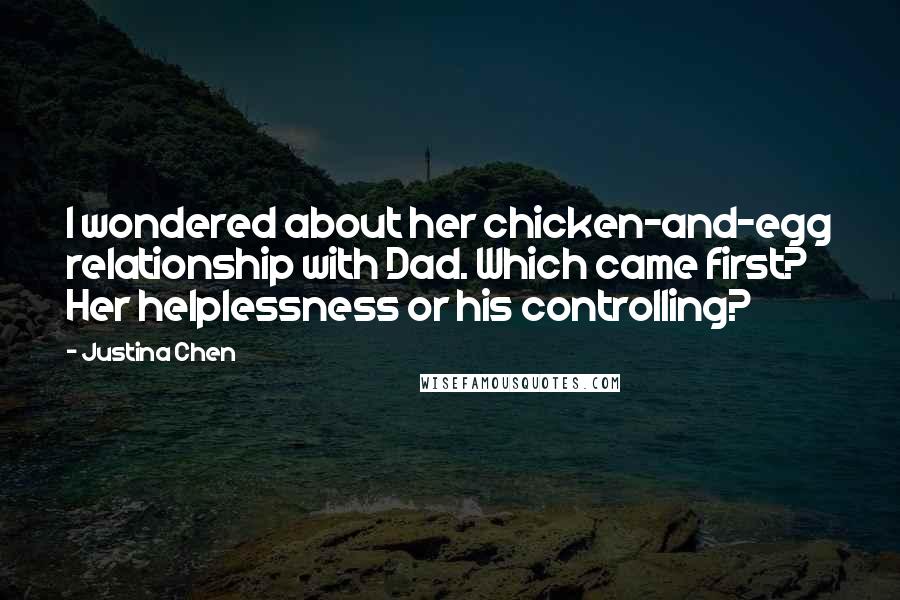 Justina Chen Quotes: I wondered about her chicken-and-egg relationship with Dad. Which came first? Her helplessness or his controlling?