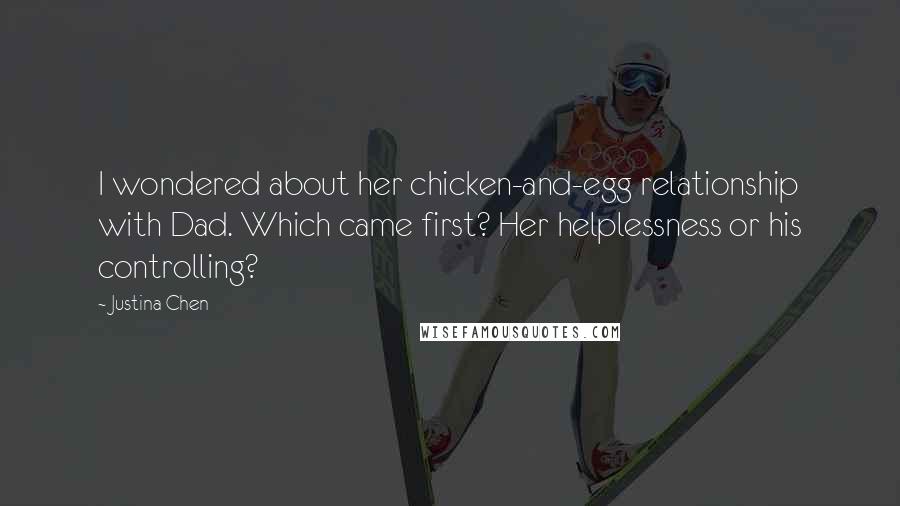 Justina Chen Quotes: I wondered about her chicken-and-egg relationship with Dad. Which came first? Her helplessness or his controlling?