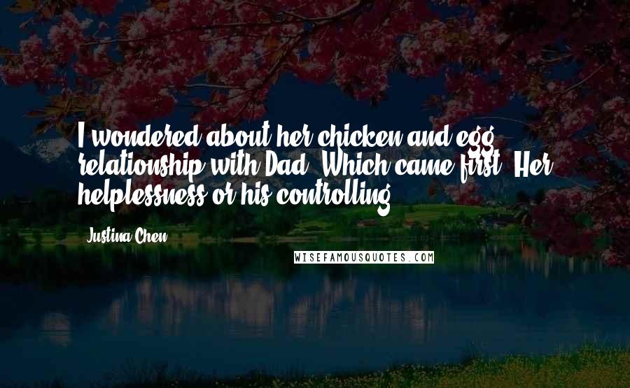 Justina Chen Quotes: I wondered about her chicken-and-egg relationship with Dad. Which came first? Her helplessness or his controlling?
