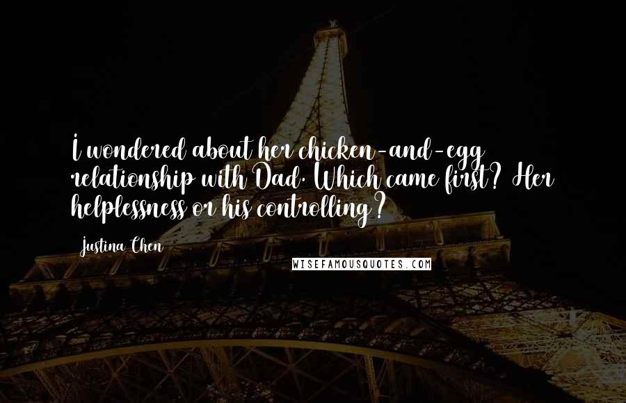 Justina Chen Quotes: I wondered about her chicken-and-egg relationship with Dad. Which came first? Her helplessness or his controlling?