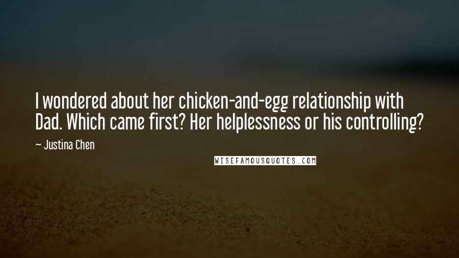 Justina Chen Quotes: I wondered about her chicken-and-egg relationship with Dad. Which came first? Her helplessness or his controlling?