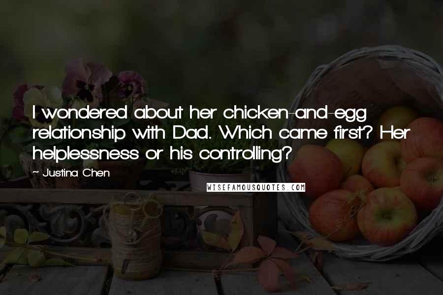 Justina Chen Quotes: I wondered about her chicken-and-egg relationship with Dad. Which came first? Her helplessness or his controlling?