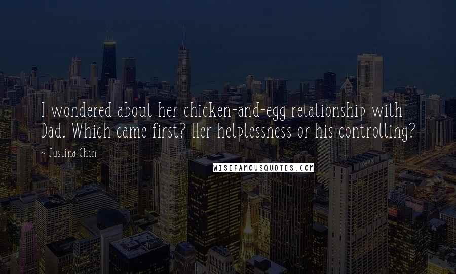Justina Chen Quotes: I wondered about her chicken-and-egg relationship with Dad. Which came first? Her helplessness or his controlling?