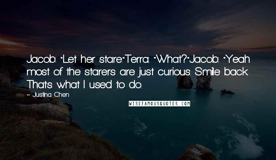 Justina Chen Quotes: Jacob: "Let her stare."Terra: "What?"Jacob: "Yeah most of the starers are just curious. Smile back. That's what I used to do.