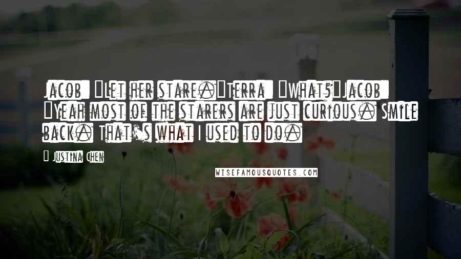 Justina Chen Quotes: Jacob: "Let her stare."Terra: "What?"Jacob: "Yeah most of the starers are just curious. Smile back. That's what I used to do.