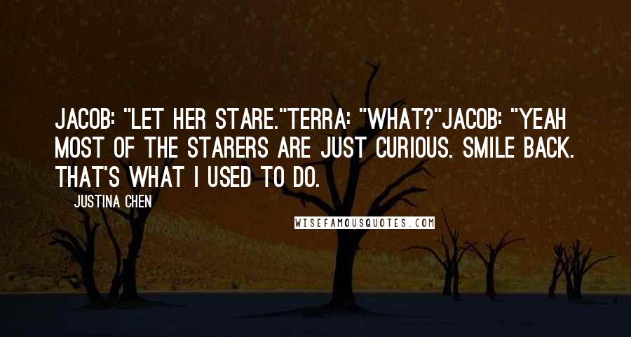 Justina Chen Quotes: Jacob: "Let her stare."Terra: "What?"Jacob: "Yeah most of the starers are just curious. Smile back. That's what I used to do.