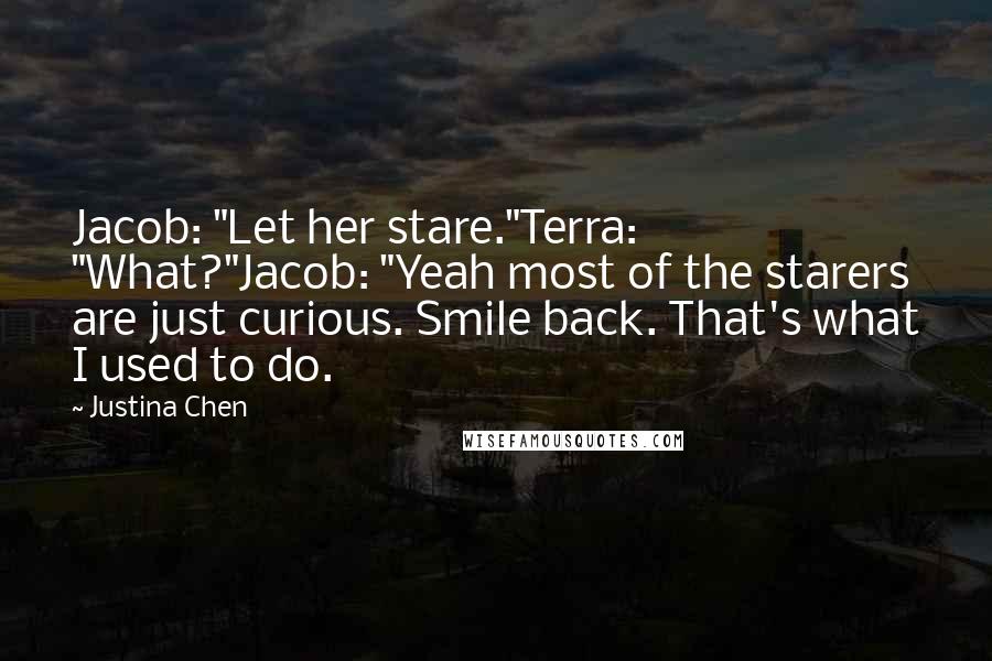 Justina Chen Quotes: Jacob: "Let her stare."Terra: "What?"Jacob: "Yeah most of the starers are just curious. Smile back. That's what I used to do.