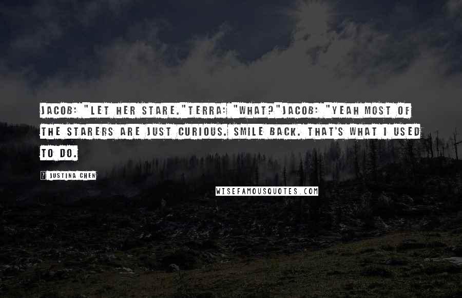 Justina Chen Quotes: Jacob: "Let her stare."Terra: "What?"Jacob: "Yeah most of the starers are just curious. Smile back. That's what I used to do.