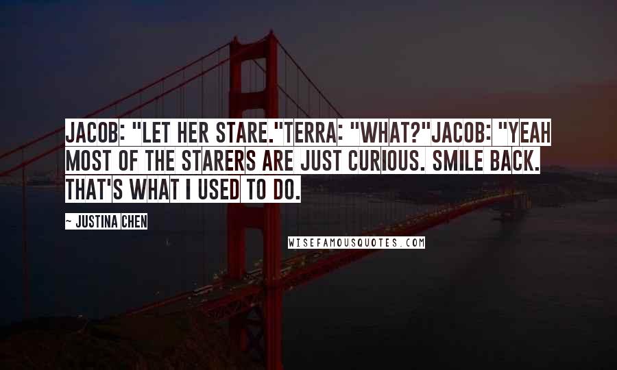 Justina Chen Quotes: Jacob: "Let her stare."Terra: "What?"Jacob: "Yeah most of the starers are just curious. Smile back. That's what I used to do.