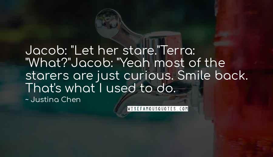 Justina Chen Quotes: Jacob: "Let her stare."Terra: "What?"Jacob: "Yeah most of the starers are just curious. Smile back. That's what I used to do.