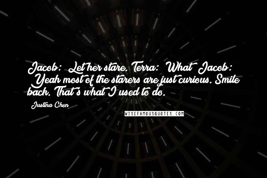 Justina Chen Quotes: Jacob: "Let her stare."Terra: "What?"Jacob: "Yeah most of the starers are just curious. Smile back. That's what I used to do.