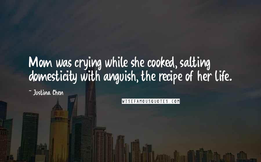 Justina Chen Quotes: Mom was crying while she cooked, salting domesticity with anguish, the recipe of her life.
