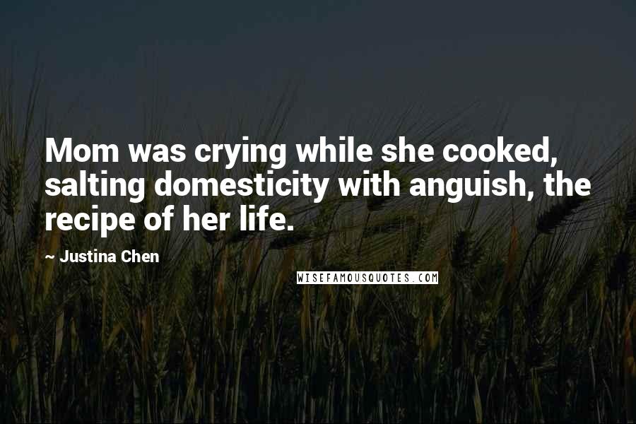 Justina Chen Quotes: Mom was crying while she cooked, salting domesticity with anguish, the recipe of her life.