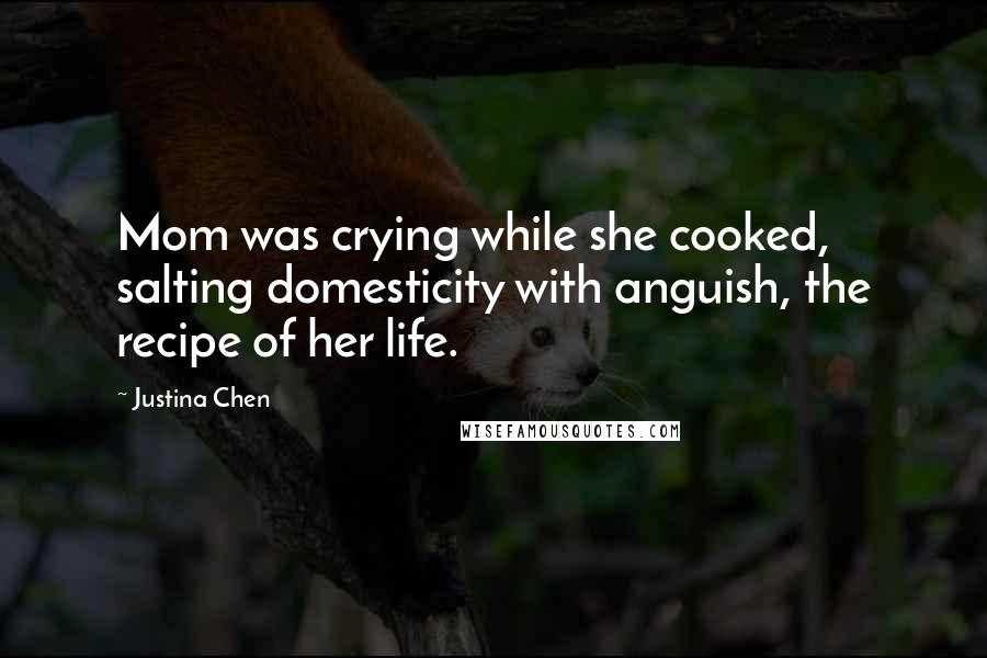 Justina Chen Quotes: Mom was crying while she cooked, salting domesticity with anguish, the recipe of her life.