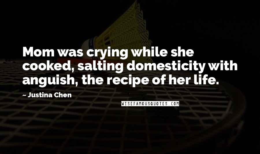 Justina Chen Quotes: Mom was crying while she cooked, salting domesticity with anguish, the recipe of her life.