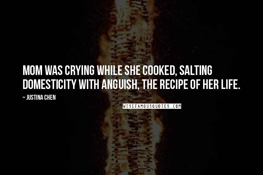 Justina Chen Quotes: Mom was crying while she cooked, salting domesticity with anguish, the recipe of her life.