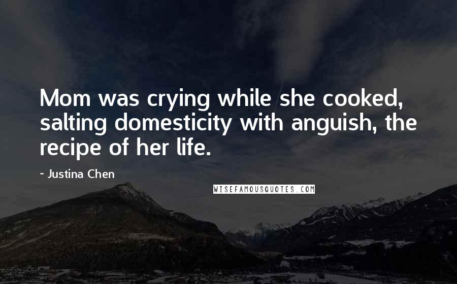 Justina Chen Quotes: Mom was crying while she cooked, salting domesticity with anguish, the recipe of her life.