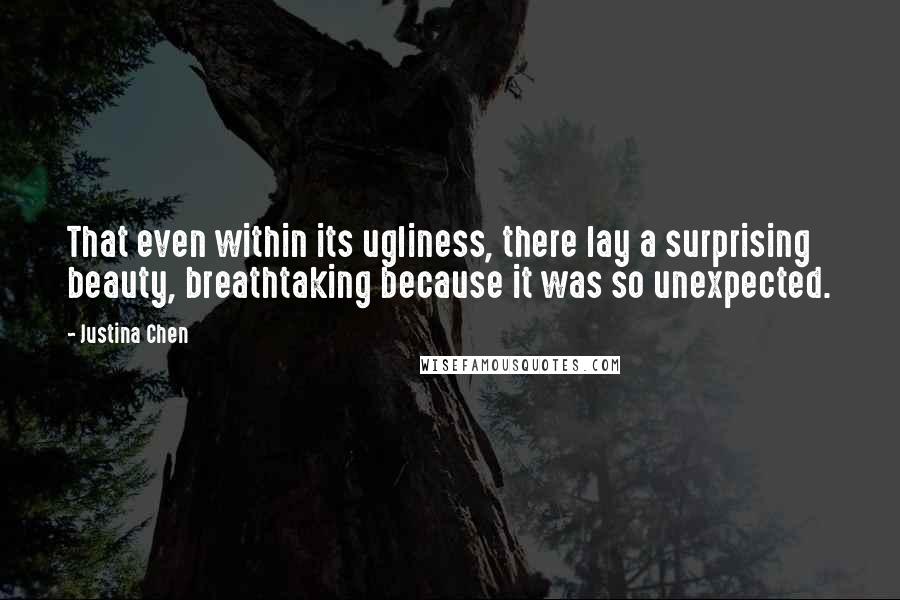 Justina Chen Quotes: That even within its ugliness, there lay a surprising beauty, breathtaking because it was so unexpected.