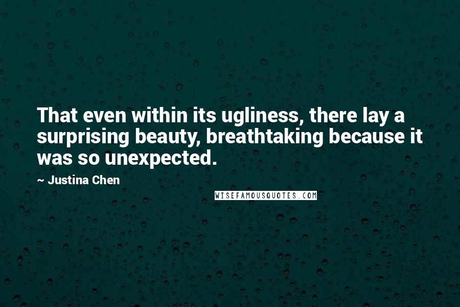 Justina Chen Quotes: That even within its ugliness, there lay a surprising beauty, breathtaking because it was so unexpected.