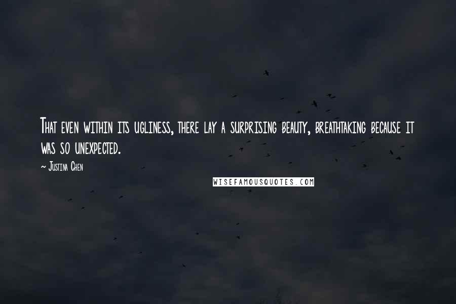 Justina Chen Quotes: That even within its ugliness, there lay a surprising beauty, breathtaking because it was so unexpected.