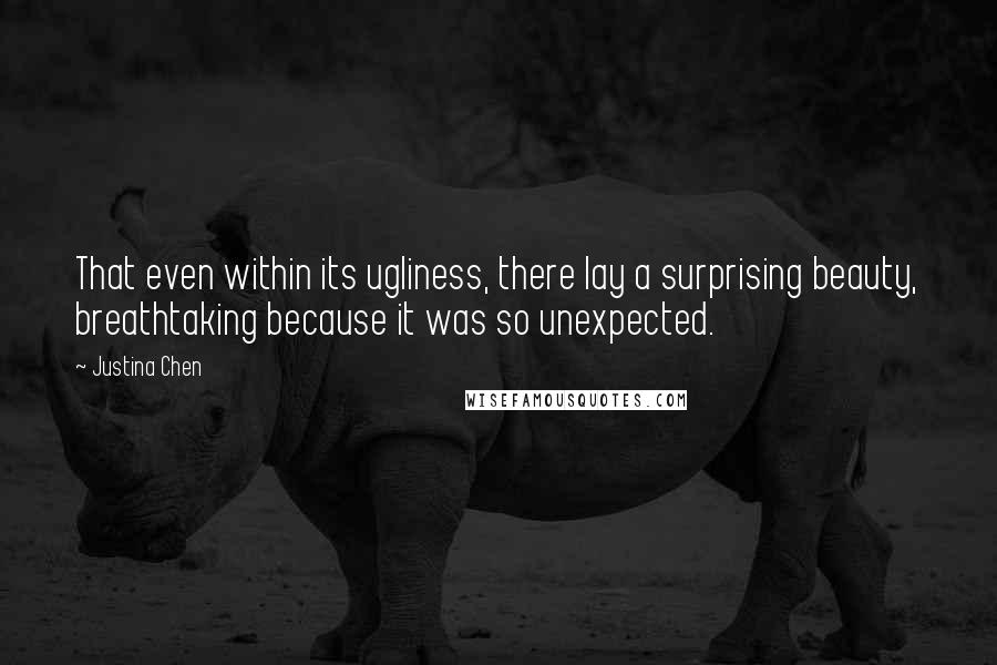 Justina Chen Quotes: That even within its ugliness, there lay a surprising beauty, breathtaking because it was so unexpected.