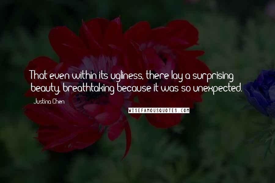 Justina Chen Quotes: That even within its ugliness, there lay a surprising beauty, breathtaking because it was so unexpected.