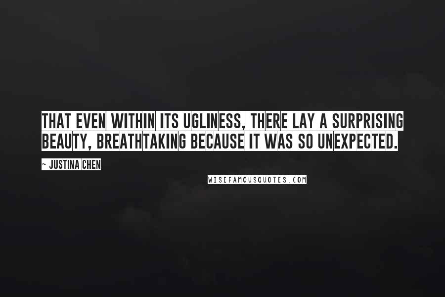 Justina Chen Quotes: That even within its ugliness, there lay a surprising beauty, breathtaking because it was so unexpected.