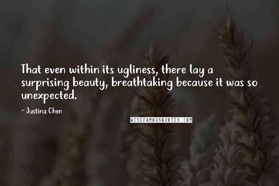 Justina Chen Quotes: That even within its ugliness, there lay a surprising beauty, breathtaking because it was so unexpected.