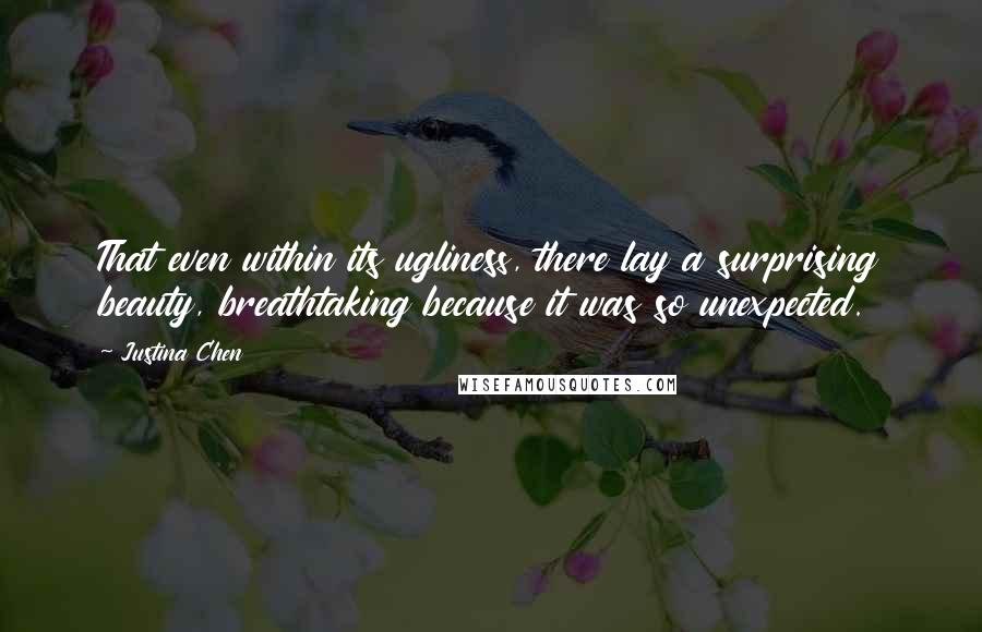 Justina Chen Quotes: That even within its ugliness, there lay a surprising beauty, breathtaking because it was so unexpected.