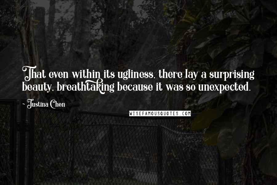 Justina Chen Quotes: That even within its ugliness, there lay a surprising beauty, breathtaking because it was so unexpected.