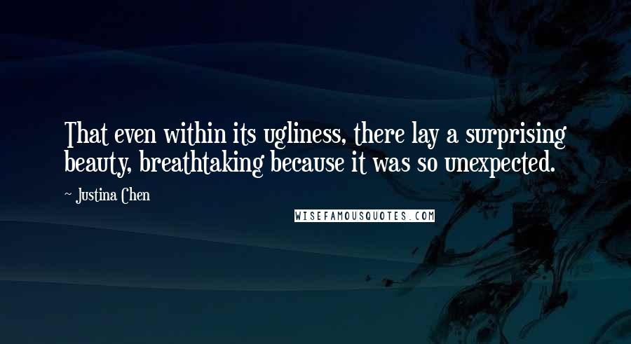 Justina Chen Quotes: That even within its ugliness, there lay a surprising beauty, breathtaking because it was so unexpected.