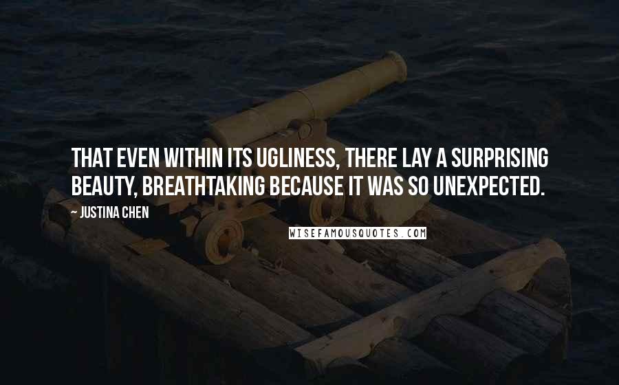 Justina Chen Quotes: That even within its ugliness, there lay a surprising beauty, breathtaking because it was so unexpected.