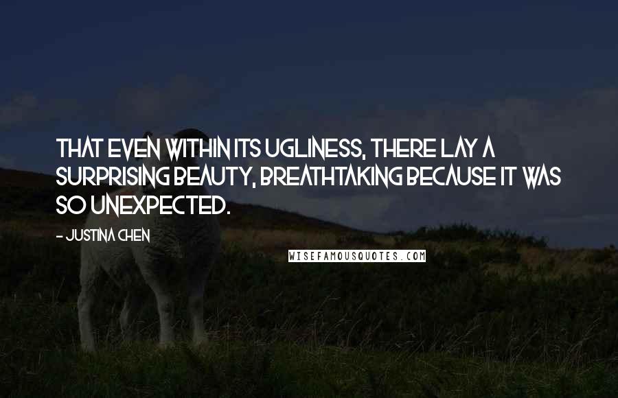 Justina Chen Quotes: That even within its ugliness, there lay a surprising beauty, breathtaking because it was so unexpected.