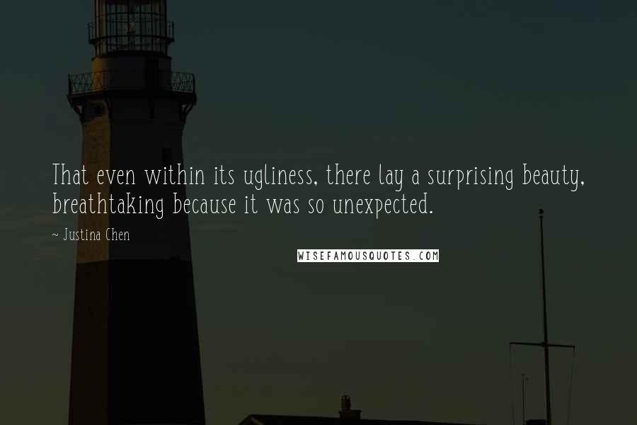 Justina Chen Quotes: That even within its ugliness, there lay a surprising beauty, breathtaking because it was so unexpected.