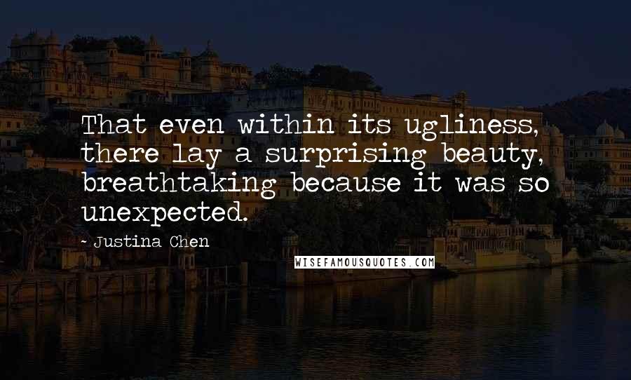 Justina Chen Quotes: That even within its ugliness, there lay a surprising beauty, breathtaking because it was so unexpected.