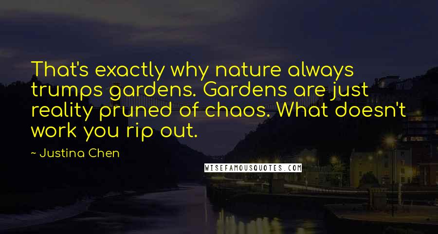 Justina Chen Quotes: That's exactly why nature always trumps gardens. Gardens are just reality pruned of chaos. What doesn't work you rip out.