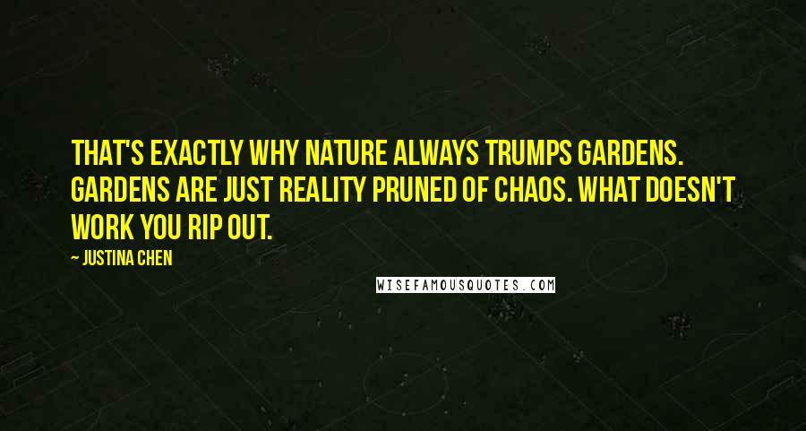 Justina Chen Quotes: That's exactly why nature always trumps gardens. Gardens are just reality pruned of chaos. What doesn't work you rip out.