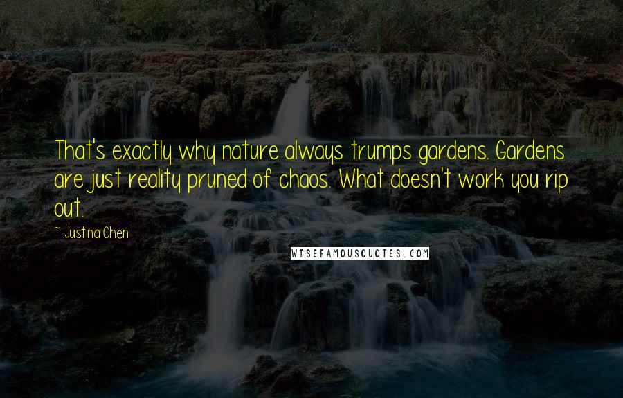 Justina Chen Quotes: That's exactly why nature always trumps gardens. Gardens are just reality pruned of chaos. What doesn't work you rip out.