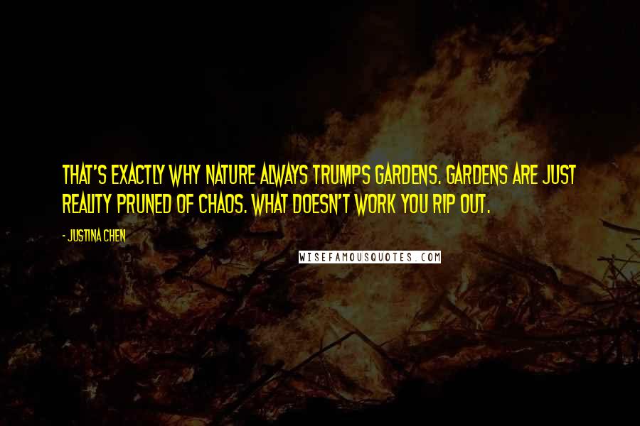 Justina Chen Quotes: That's exactly why nature always trumps gardens. Gardens are just reality pruned of chaos. What doesn't work you rip out.