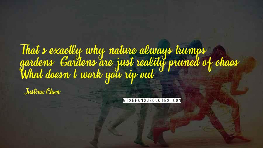 Justina Chen Quotes: That's exactly why nature always trumps gardens. Gardens are just reality pruned of chaos. What doesn't work you rip out.