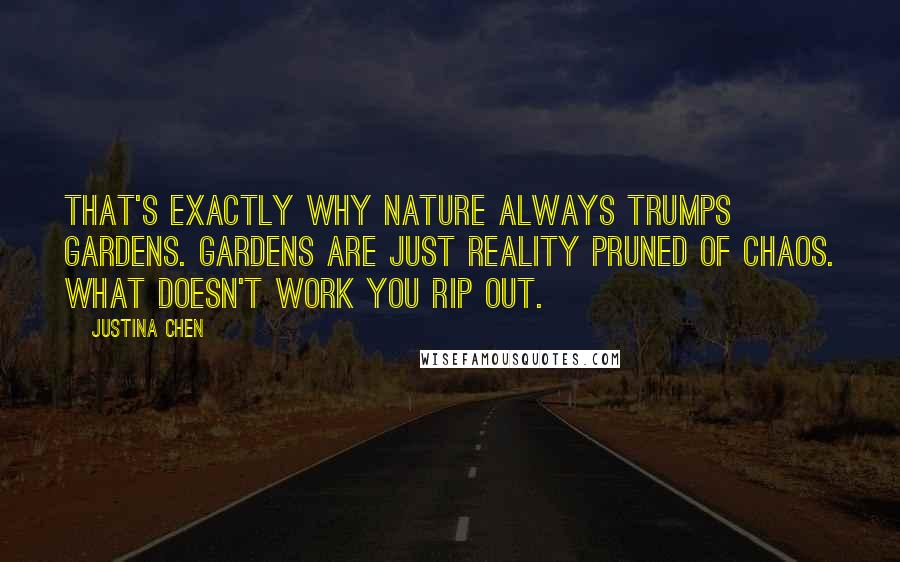 Justina Chen Quotes: That's exactly why nature always trumps gardens. Gardens are just reality pruned of chaos. What doesn't work you rip out.