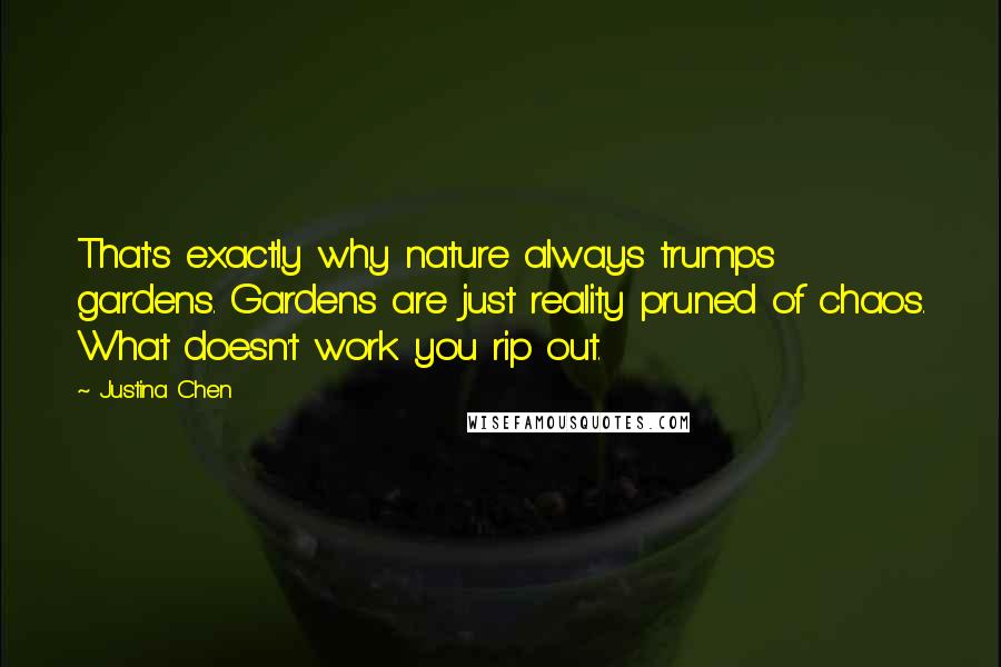 Justina Chen Quotes: That's exactly why nature always trumps gardens. Gardens are just reality pruned of chaos. What doesn't work you rip out.