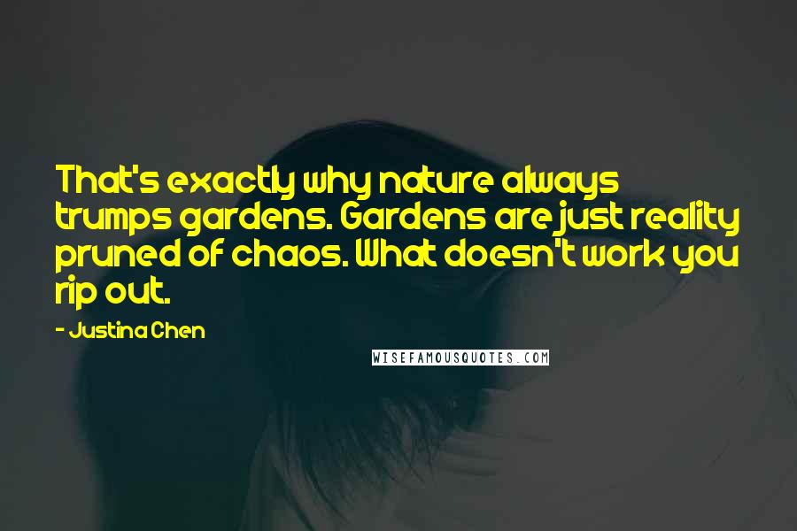 Justina Chen Quotes: That's exactly why nature always trumps gardens. Gardens are just reality pruned of chaos. What doesn't work you rip out.