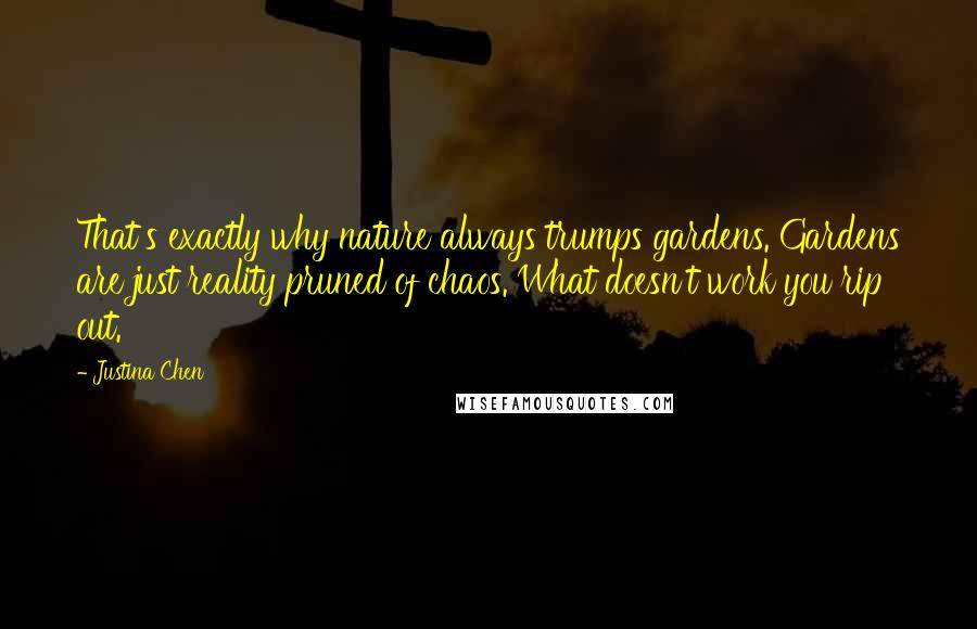 Justina Chen Quotes: That's exactly why nature always trumps gardens. Gardens are just reality pruned of chaos. What doesn't work you rip out.