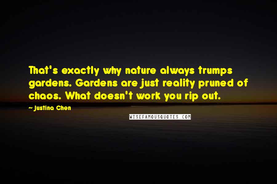 Justina Chen Quotes: That's exactly why nature always trumps gardens. Gardens are just reality pruned of chaos. What doesn't work you rip out.