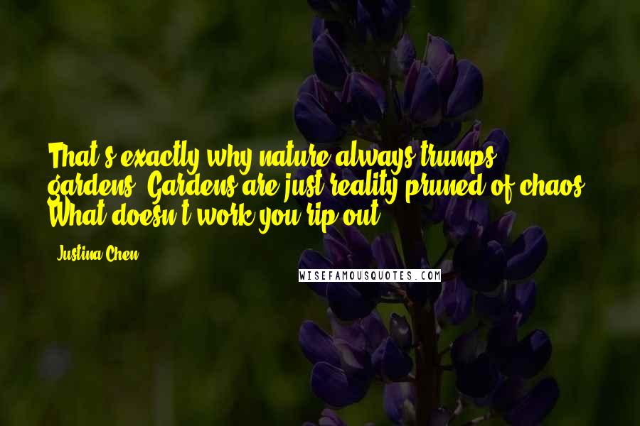 Justina Chen Quotes: That's exactly why nature always trumps gardens. Gardens are just reality pruned of chaos. What doesn't work you rip out.