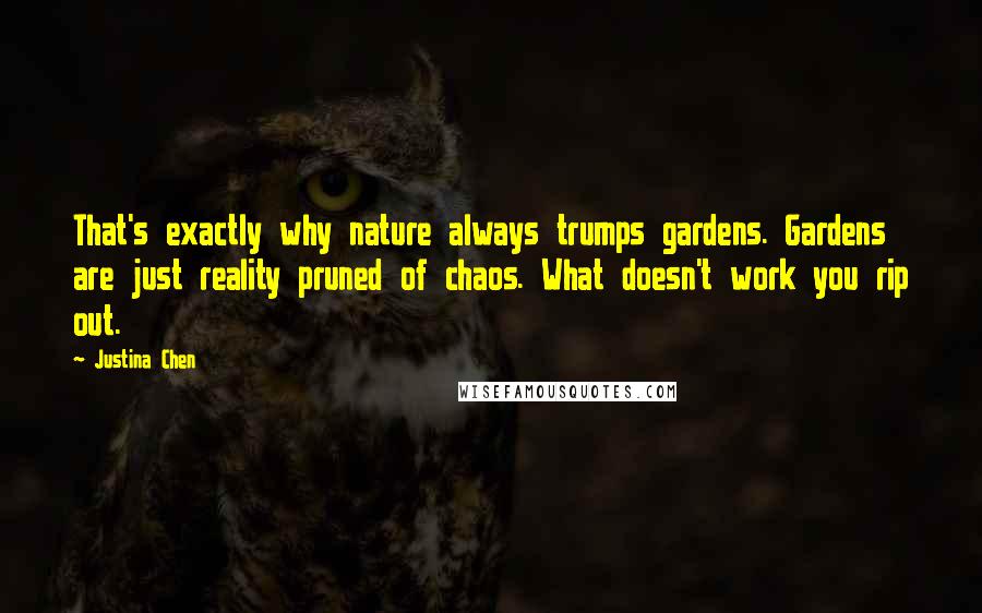 Justina Chen Quotes: That's exactly why nature always trumps gardens. Gardens are just reality pruned of chaos. What doesn't work you rip out.